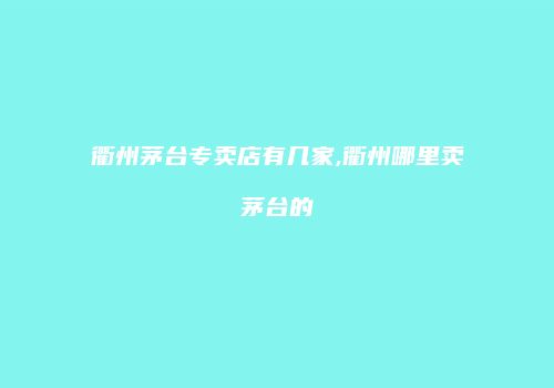 衢州茅台专卖店有几家,衢州哪里卖茅台的