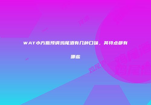 WAT小方瓶预调鸡尾酒有几种口味，其特点都有哪些