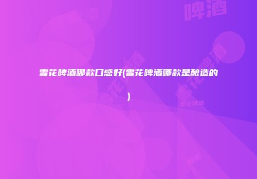 雪花啤酒哪款口感好(雪花啤酒哪款是酿造的)