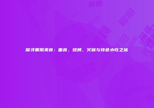 探寻襄阳美食：面食、烧烤、火锅与特色小吃之旅