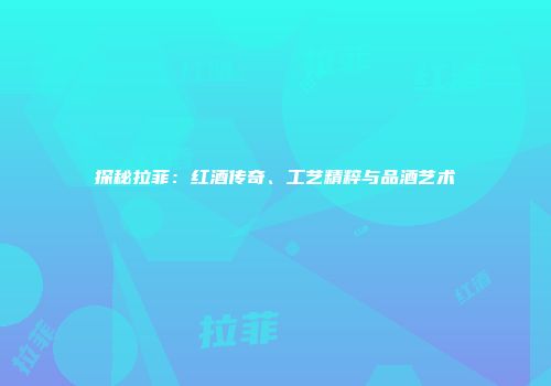 探秘拉菲：红酒传奇、工艺精粹与品酒艺术