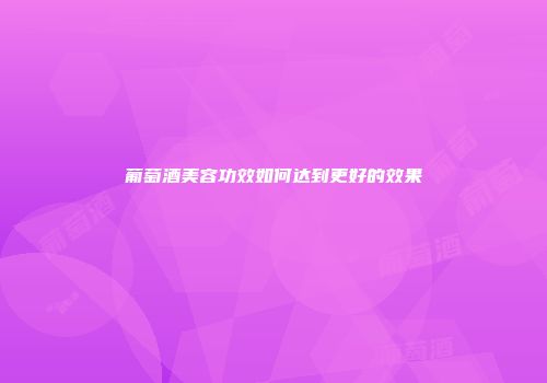 葡萄酒美容功效如何达到更好的效果