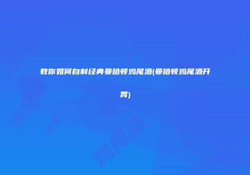 教你如何自制经典曼哈顿鸡尾酒(曼哈顿鸡尾酒开胃)