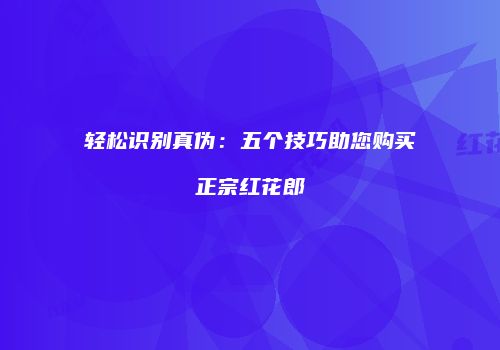 轻松识别真伪：五个技巧助您购买正宗红花郎