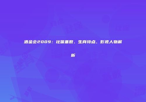 酒金会2009：社保基数、生肖特点、影视人物解析