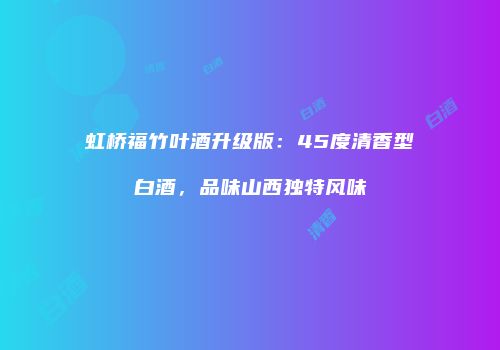 虹桥福竹叶酒升级版：45度清香型白酒，品味山西独特风味