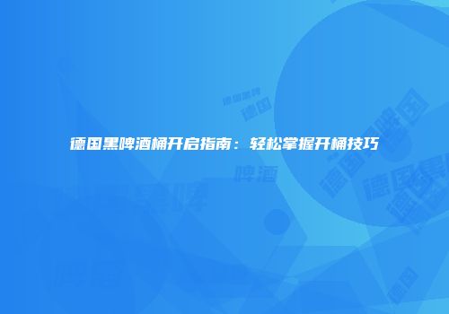 德国黑啤酒桶开启指南：轻松掌握开桶技巧