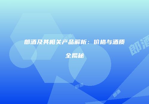 郎酒及其相关产品解析：价格与酒质全揭秘