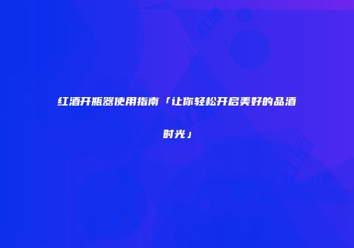 红酒开瓶器使用指南「让你轻松开启美好的品酒时光」