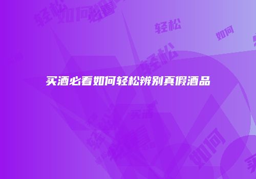 买酒必看如何轻松辨别真假酒品