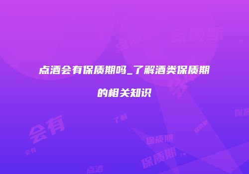 点酒会有保质期吗_了解酒类保质期的相关知识