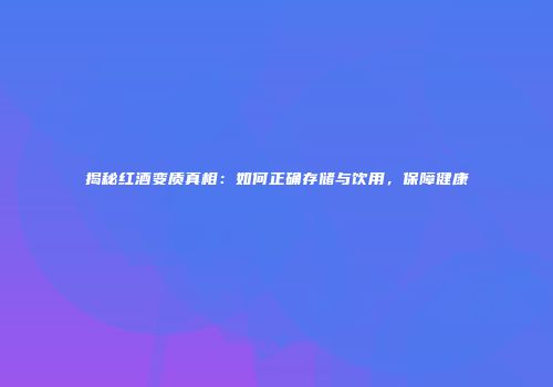 揭秘红酒变质真相：如何正确存储与饮用，保障健康