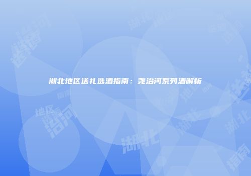 湖北地区送礼选酒指南：尧治河系列酒解析