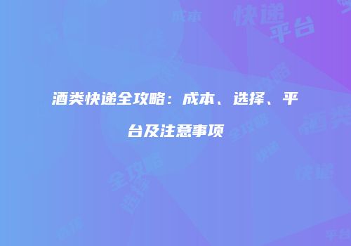 酒类快递全攻略：成本、选择、平台及注意事项
