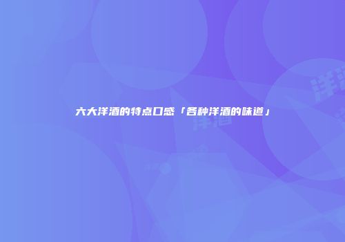 六大洋酒的特点口感「各种洋酒的味道」