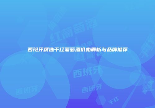 西班牙精选干红葡萄酒价格解析与品牌推荐
