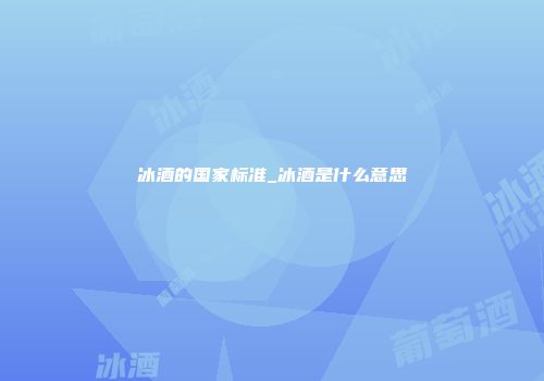 冰酒的国家标准_冰酒是什么意思