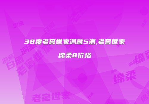 38度老窖世家洞藏5酒,老窖世家绵柔8价格