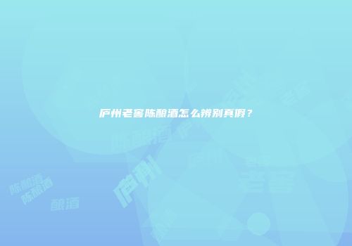 庐州老窖陈酿酒怎么辨别真假？