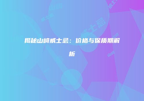 揭秘山崎威士忌：价格与保质期解析