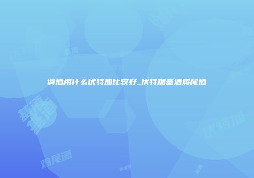 调酒用什么伏特加比较好_伏特加基酒鸡尾酒