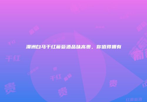 澳洲白马干红葡萄酒品味高贵，你值得拥有
