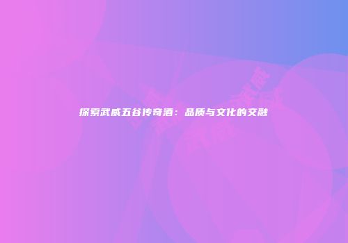 探索武威五谷传奇酒：品质与文化的交融