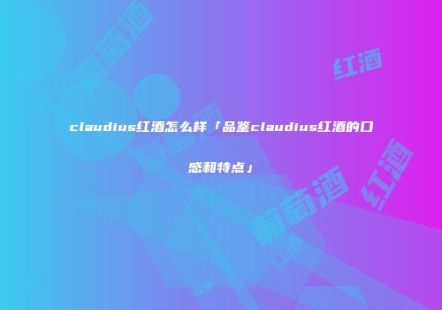 claudius红酒怎么样「品鉴claudius红酒的口感和特点」