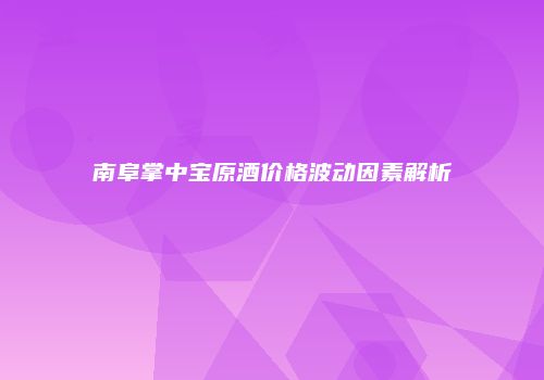 南阜掌中宝原酒价格波动因素解析