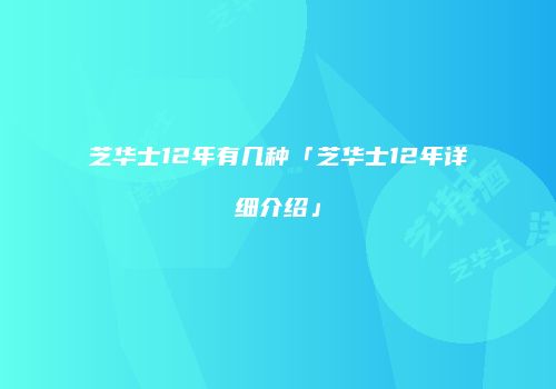 芝华士12年有几种「芝华士12年详细介绍」