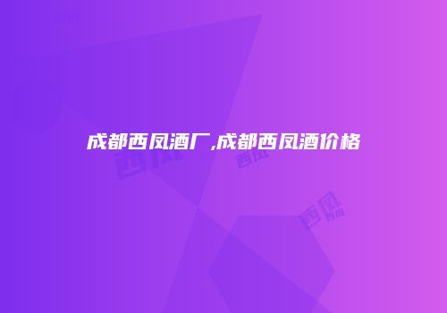 成都西凤酒厂,成都西凤酒价格