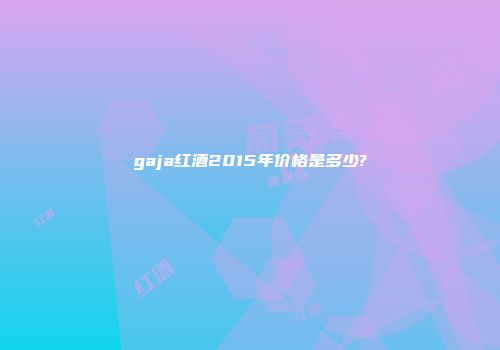gaja红酒2015年价格是多少?
