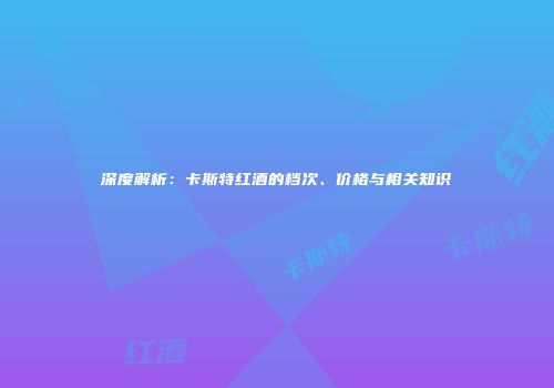 深度解析：卡斯特红酒的档次、价格与相关知识