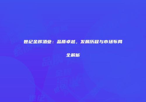 世纪金辉酒业：品质卓越，发展历程与市场布局全解析