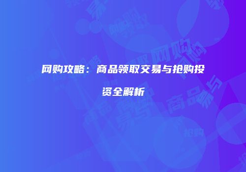 网购攻略：商品领取交易与抢购投资全解析
