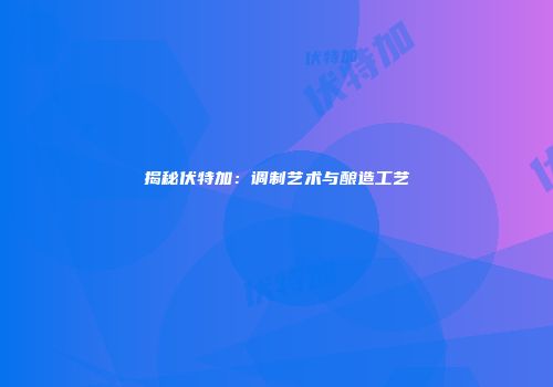 揭秘伏特加：调制艺术与酿造工艺
