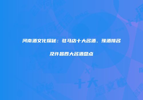 河南酒文化探秘：驻马店十大名酒、豫酒排名及许昌四大名酒盘点