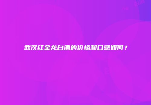 武汉红金龙白酒的价格和口感如何？