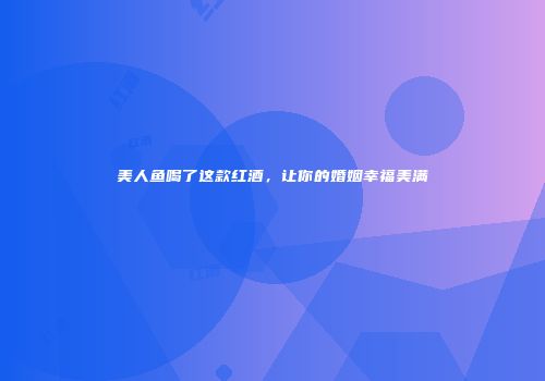 美人鱼喝了这款红酒，让你的婚姻幸福美满
