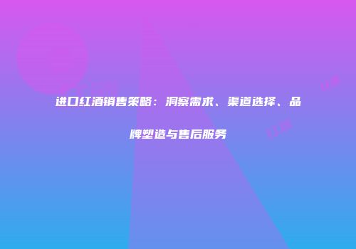进口红酒销售策略：洞察需求、渠道选择、品牌塑造与售后服务