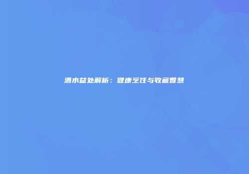 酒水益处解析：健康烹饪与收藏智慧