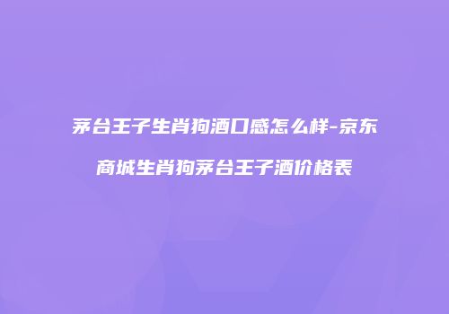 茅台王子生肖狗酒口感怎么样-京东商城生肖狗茅台王子酒价格表