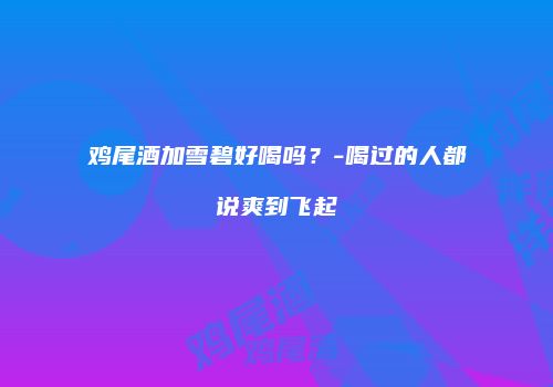 鸡尾酒加雪碧好喝吗？-喝过的人都说爽到飞起