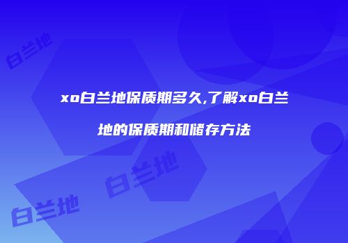 xo白兰地保质期多久,了解xo白兰地的保质期和储存方法