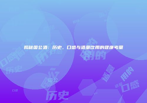 揭秘国公酒：历史、口感与适量饮用的健康考量