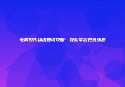 电商时代物流查询攻略：轻松掌握包裹动态