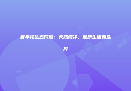 百年纯生态啤酒：天然纯净，健康生活新选择
