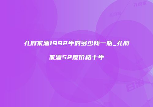 孔府家酒1992年的多少钱一瓶_孔府家酒52度价格十年
