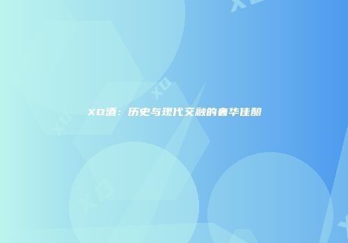 XO酒：历史与现代交融的奢华佳酿
