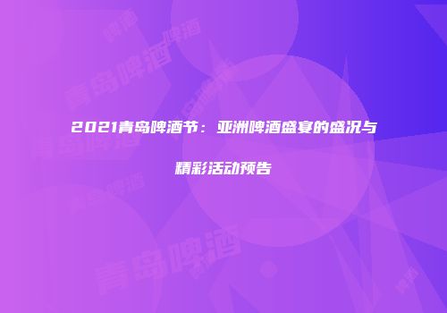 2021青岛啤酒节：亚洲啤酒盛宴的盛况与精彩活动预告